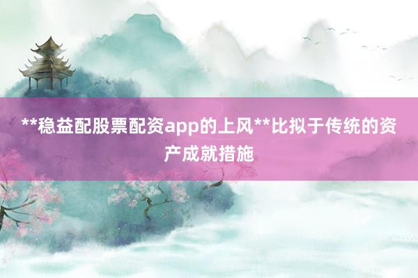 **稳益配股票配资app的上风**比拟于传统的资产成就措施