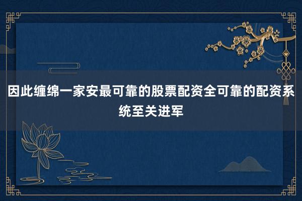 因此缠绵一家安最可靠的股票配资全可靠的配资系统至关进军