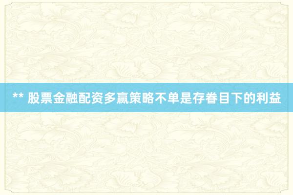 ** 股票金融配资多赢策略不单是存眷目下的利益