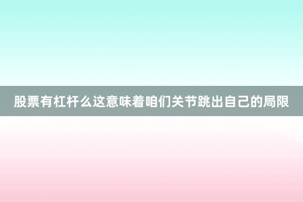 股票有杠杆么这意味着咱们关节跳出自己的局限