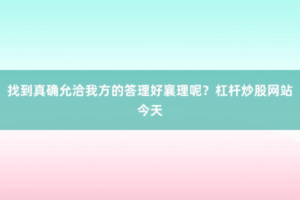 找到真确允洽我方的答理好襄理呢？杠杆炒股网站今天