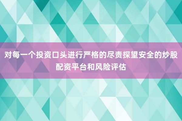 对每一个投资口头进行严格的尽责探望安全的炒股配资平台和风险评估
