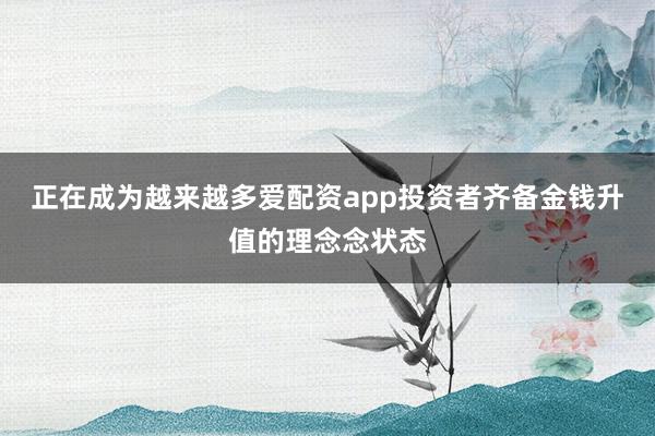 正在成为越来越多爱配资app投资者齐备金钱升值的理念念状态