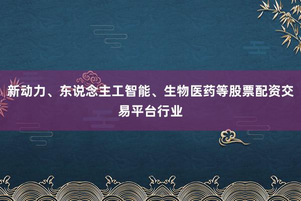 新动力、东说念主工智能、生物医药等股票配资交易平台行业