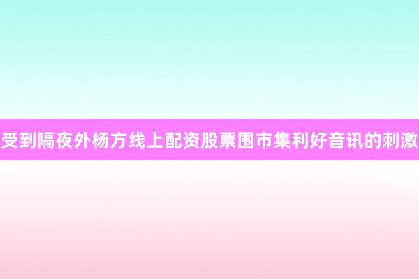 受到隔夜外杨方线上配资股票围市集利好音讯的刺激