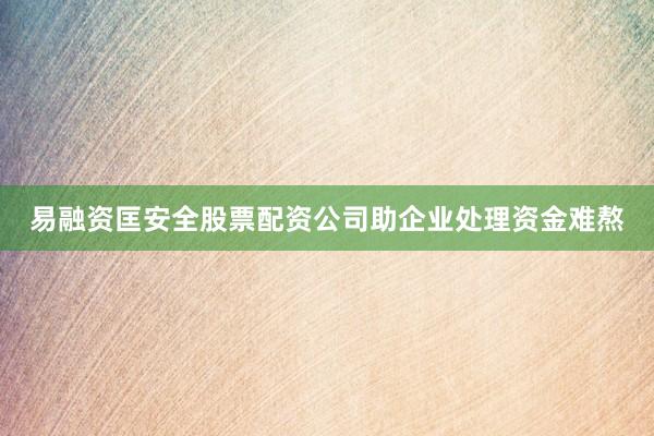 易融资匡安全股票配资公司助企业处理资金难熬