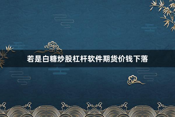 若是白糖炒股杠杆软件期货价钱下落