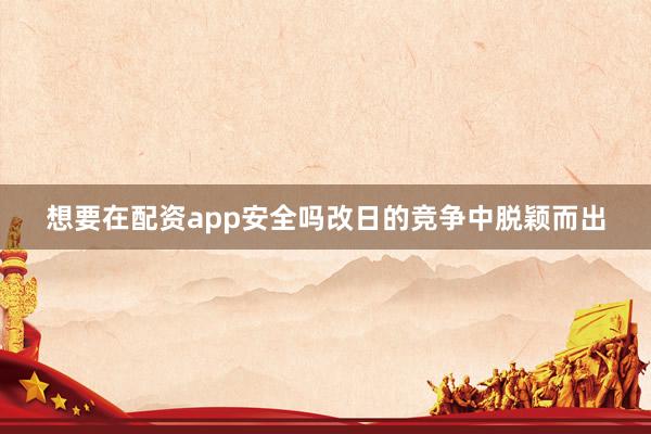 想要在配资app安全吗改日的竞争中脱颖而出