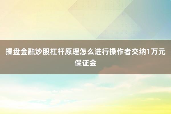 操盘金融炒股杠杆原理怎么进行操作者交纳1万元保证金