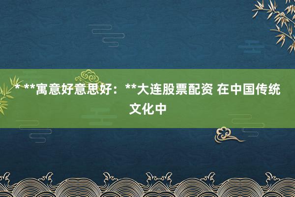 * **寓意好意思好：**大连股票配资 在中国传统文化中