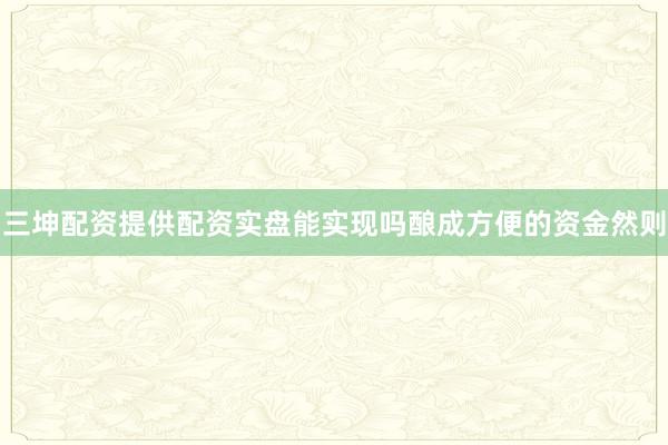 三坤配资提供配资实盘能实现吗酿成方便的资金然则