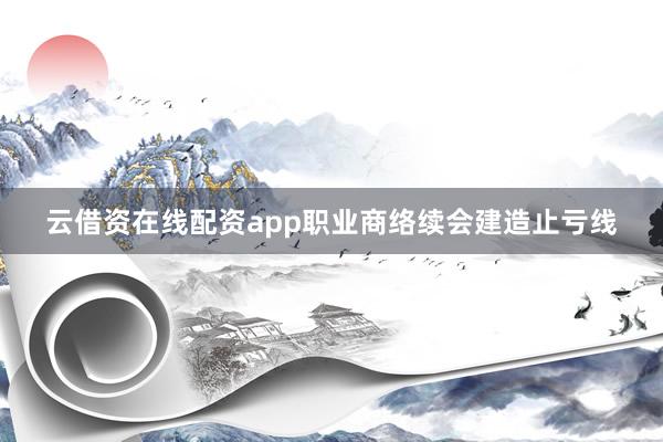 云借资在线配资app职业商络续会建造止亏线