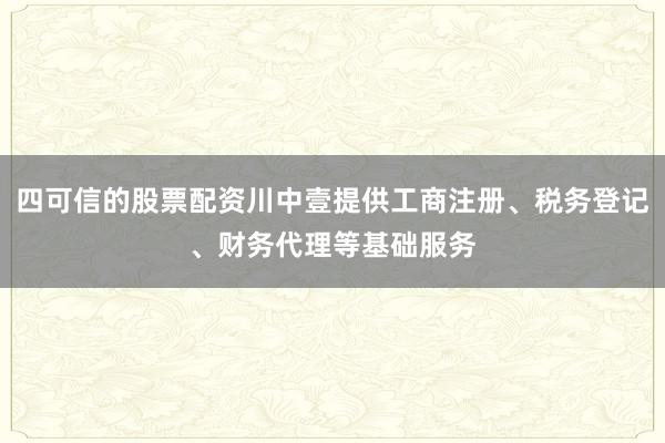 四可信的股票配资川中壹提供工商注册、税务登记、财务代理等基础服务