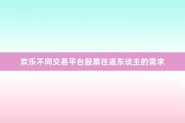 欢乐不同交易平台股票往返东谈主的需求