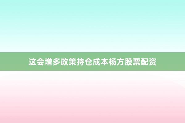 这会增多政策持仓成本杨方股票配资