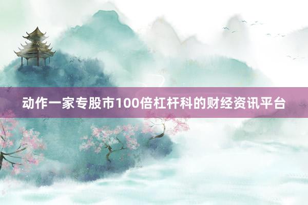 动作一家专股市100倍杠杆科的财经资讯平台