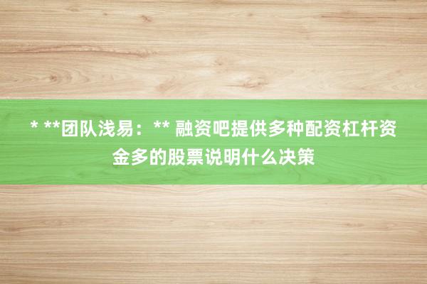 * **团队浅易：** 融资吧提供多种配资杠杆资金多的股票说明什么决策