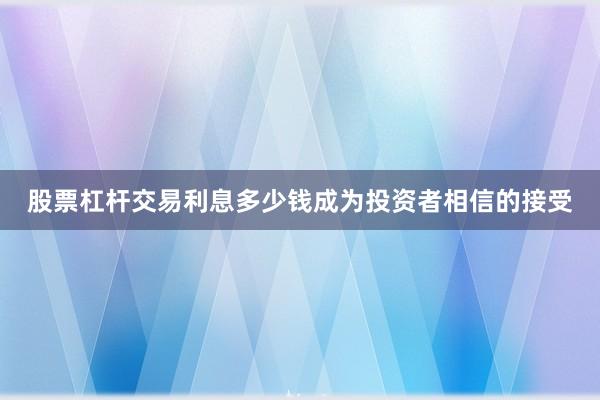 股票杠杆交易利息多少钱成为投资者相信的接受