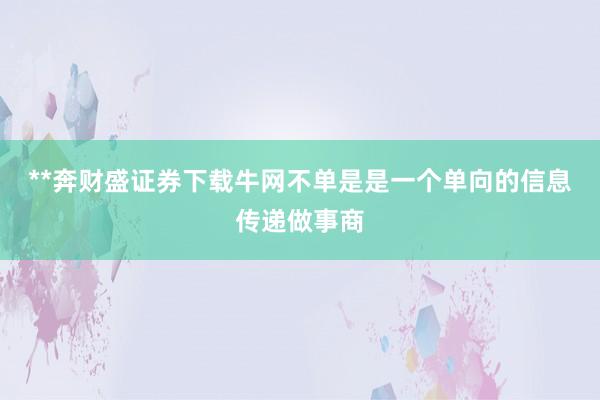 **奔财盛证券下载牛网不单是是一个单向的信息传递做事商