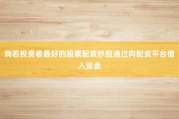 淌若投资者最好的股票配资炒股通过向配资平台借入资金