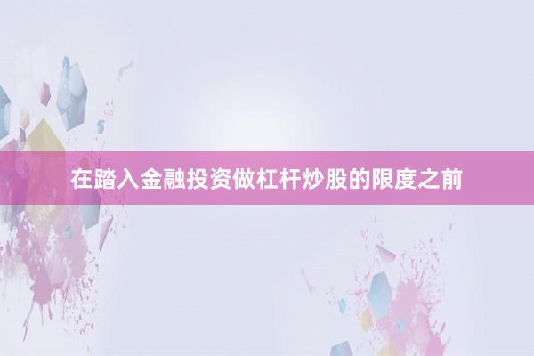 在踏入金融投资做杠杆炒股的限度之前