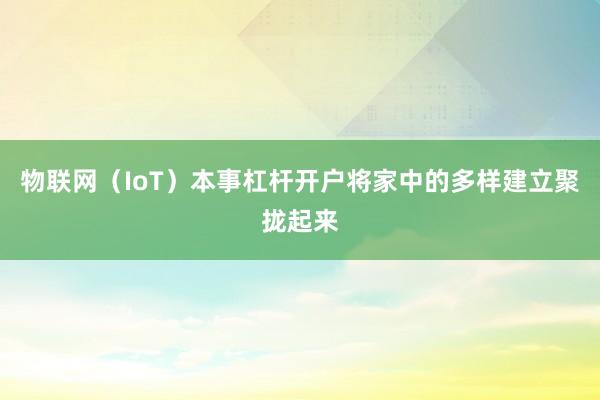 物联网（IoT）本事杠杆开户将家中的多样建立聚拢起来
