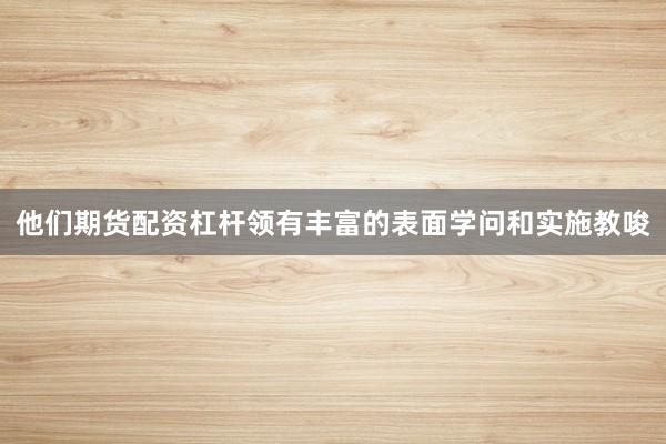 他们期货配资杠杆领有丰富的表面学问和实施教唆