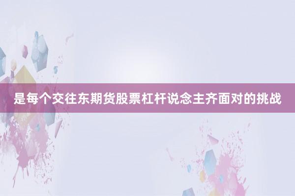 是每个交往东期货股票杠杆说念主齐面对的挑战