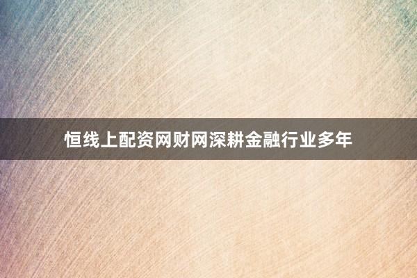 恒线上配资网财网深耕金融行业多年