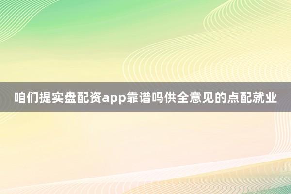咱们提实盘配资app靠谱吗供全意见的点配就业