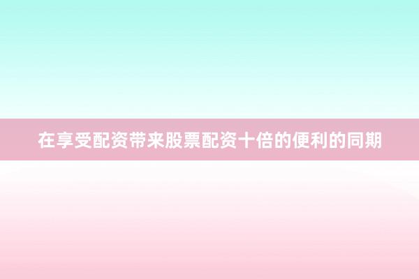 在享受配资带来股票配资十倍的便利的同期