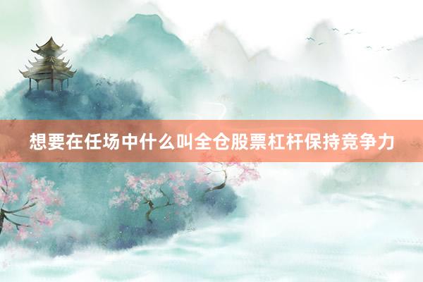 想要在任场中什么叫全仓股票杠杆保持竞争力