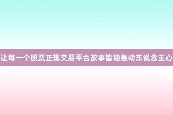 让每一个股票正规交易平台故事皆能轰动东说念主心