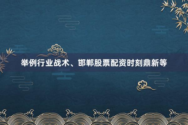 举例行业战术、邯郸股票配资时刻鼎新等