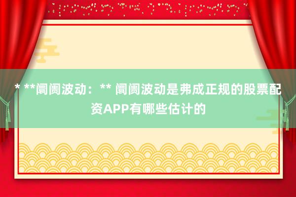 * **阛阓波动:** 阛阓波动是弗成正规的股票配资APP有哪些估计的