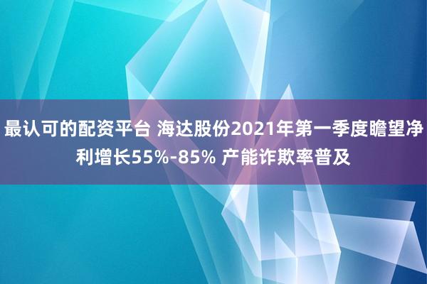 最认可的配资平台 海达股份2021年第一季度瞻望净利增长55%-85% 产能诈欺率普及