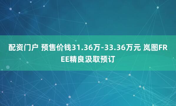 配资门户 预售价钱31.36万-33.36万元 岚图FREE精良汲取预订