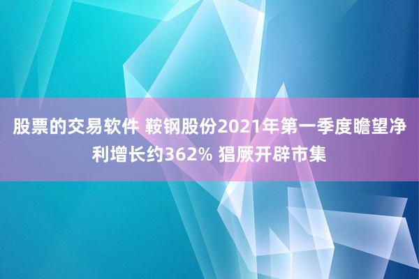 股票的交易软件 鞍钢股份2021年第一季度瞻望净利增长约362% 猖厥开辟市集
