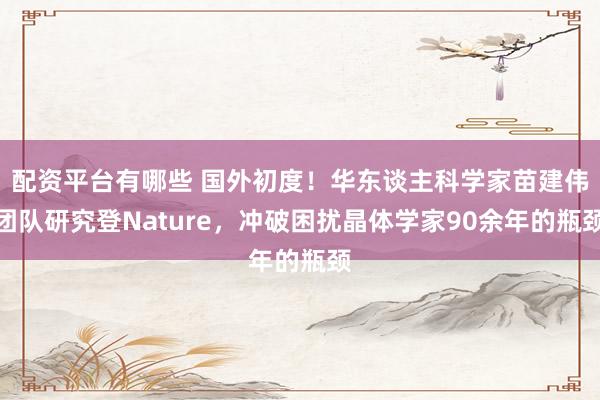配资平台有哪些 国外初度！华东谈主科学家苗建伟团队研究登Nature，冲破困扰晶体学家90余年的瓶颈