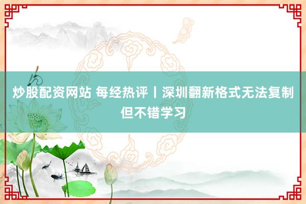 炒股配资网站 每经热评丨深圳翻新格式无法复制但不错学习