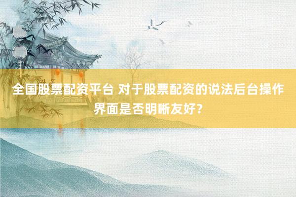 全国股票配资平台 对于股票配资的说法后台操作界面是否明晰友好?