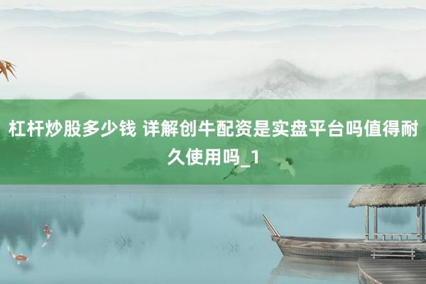 杠杆炒股多少钱 详解创牛配资是实盘平台吗值得耐久使用吗_1