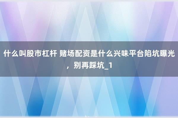 什么叫股市杠杆 赌场配资是什么兴味平台陷坑曝光,别再踩坑_1