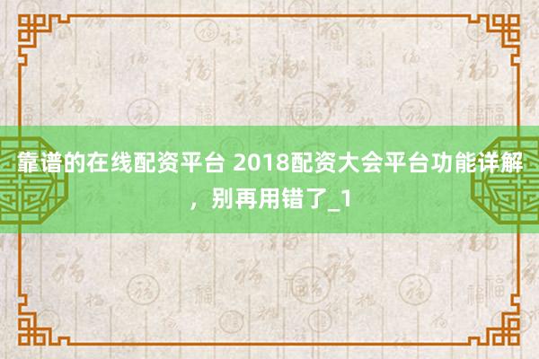 靠谱的在线配资平台 2018配资大会平台功能详解,别再用错了_1