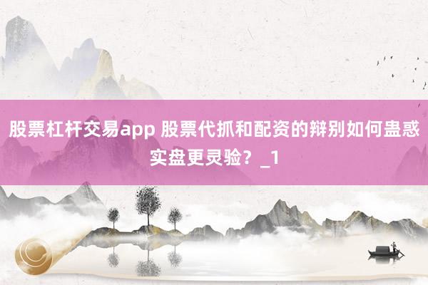 股票杠杆交易app 股票代抓和配资的辩别如何蛊惑实盘更灵验?_1