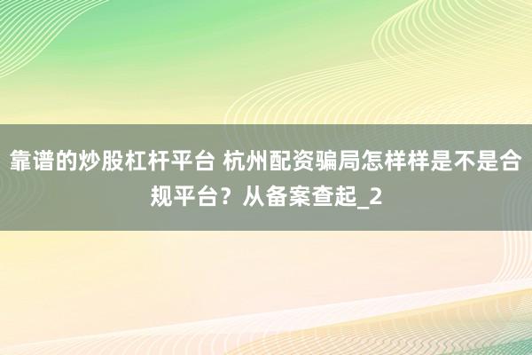 靠谱的炒股杠杆平台 杭州配资骗局怎样样是不是合规平台？从备案查起_2