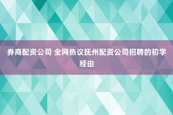 券商配资公司 全网热议抚州配资公司招聘的初学经由