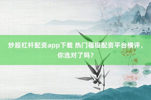 炒股杠杆配资app下载 热门福银配资平台横评，你选对了吗？