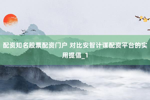 配资知名股票配资门户 对比安智计谋配资平台的实用提倡_1