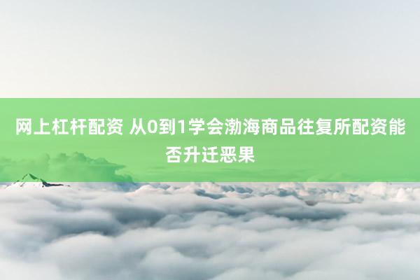 网上杠杆配资 从0到1学会渤海商品往复所配资能否升迁恶果